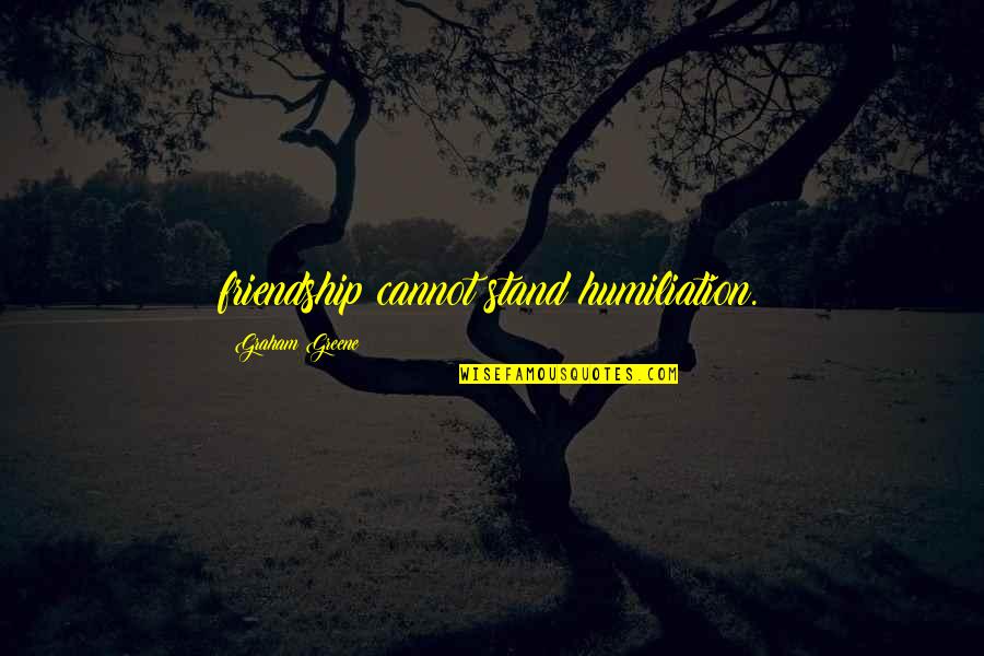 My Civil Service Quotes By Graham Greene: friendship cannot stand humiliation. My Civil Service Quotes By Graham Greene: friendship cannot stand humiliation.