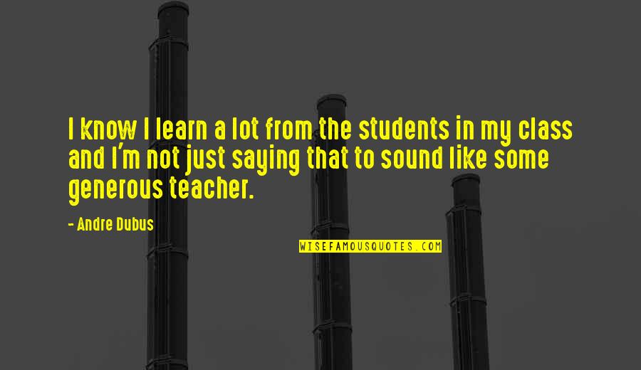 My Class Teacher Quotes By Andre Dubus: I know I learn a lot from the