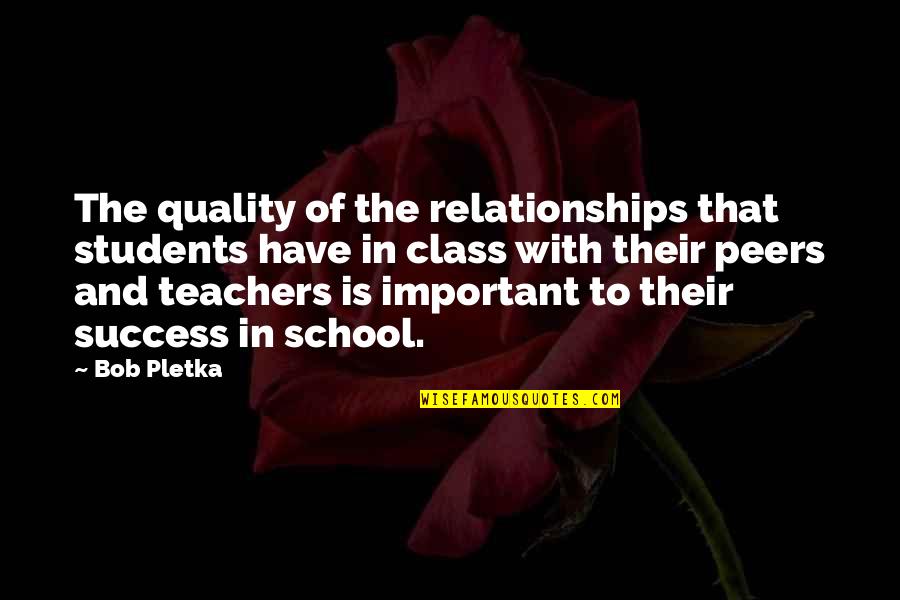 My Class Teacher Quotes By Bob Pletka: The quality of the relationships that students have