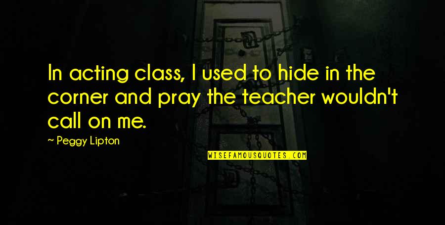 My Class Teacher Quotes By Peggy Lipton: In acting class, I used to hide in