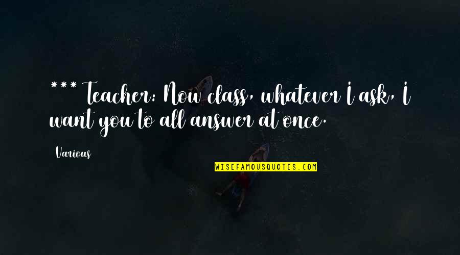 My Class Teacher Quotes By Various: *** Teacher: Now class, whatever I ask, I