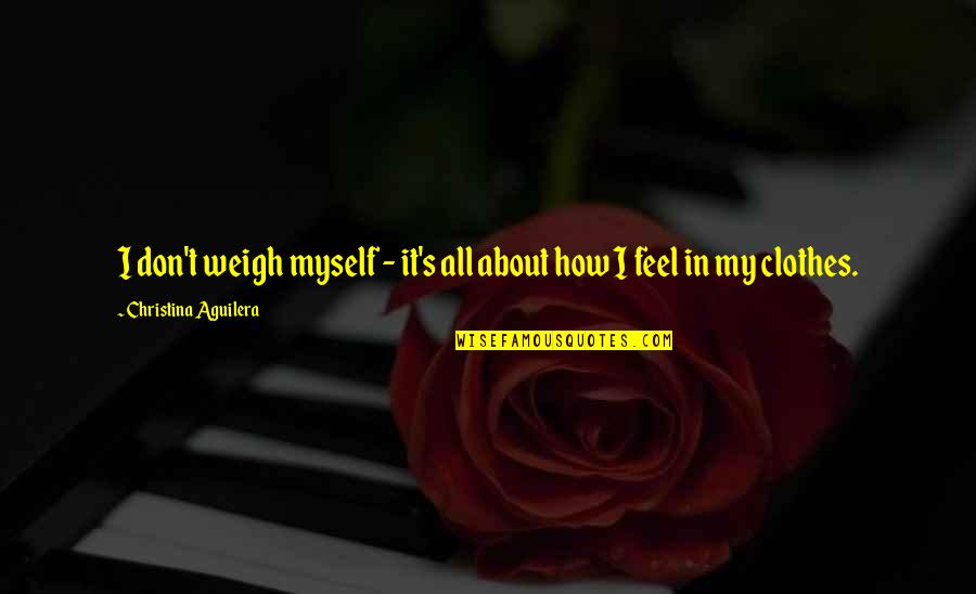 My Clothes Quotes By Christina Aguilera: I don't weigh myself - it's all about My Clothes Quotes By Christina Aguilera: I don't weigh myself - it's all about