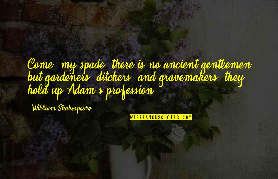 My Come Up Quotes By William Shakespeare: Come, my spade; there is no ancient gentlemen My Come Up Quotes By William Shakespeare: Come, my spade; there is no ancient gentlemen