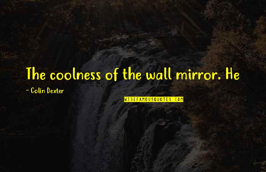 My Coolness Quotes By Colin Dexter: The coolness of the wall mirror. He My Coolness Quotes By Colin Dexter: The coolness of the wall mirror. He