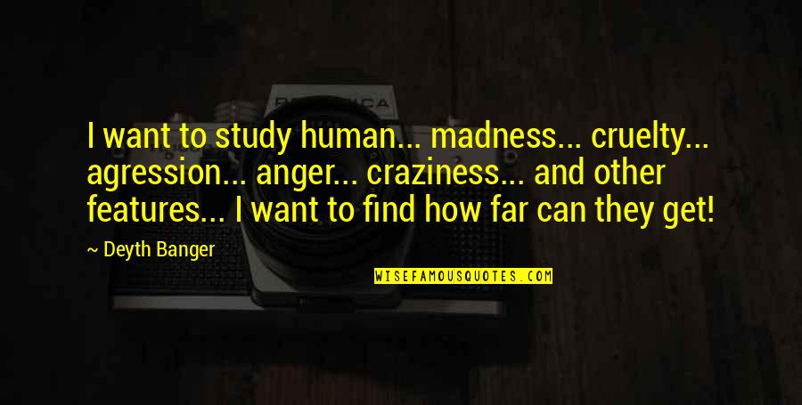 My Craziness Quotes By Deyth Banger: I want to study human... madness... cruelty... agression...