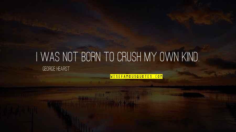 My Crush Quotes By George Hearst: I was not born to crush my own My Crush Quotes By George Hearst: I was not born to crush my own
