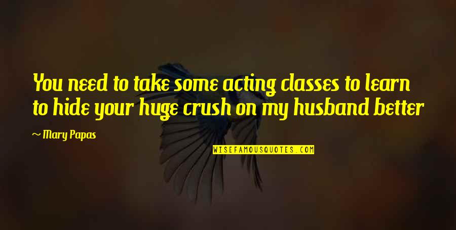 My Crush Quotes By Mary Papas: You need to take some acting classes to My Crush Quotes By Mary Papas: You need to take some acting classes to