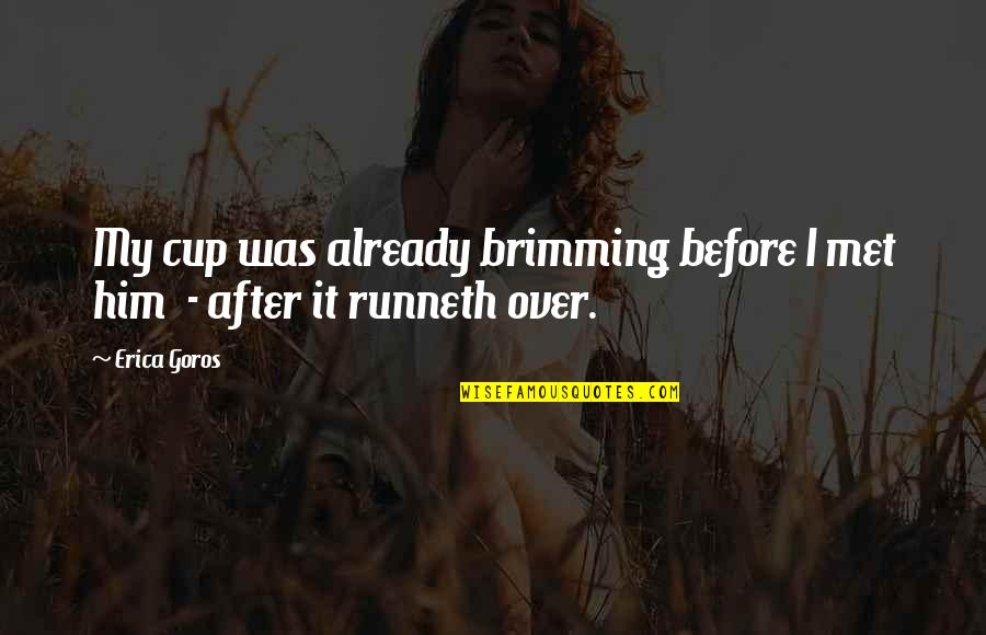 My Cup Runneth Over Quotes By Erica Goros: My cup was already brimming before I met