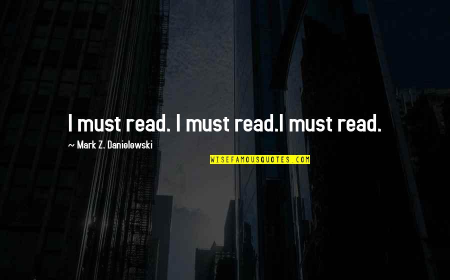 My Dad Always Said Quotes By Mark Z. Danielewski: I must read. I must read.I must read.