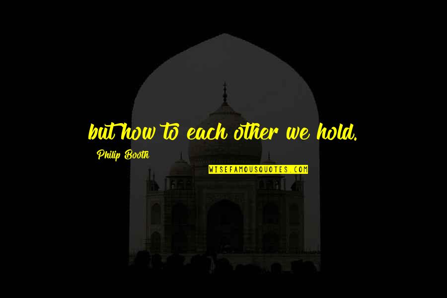 My Dad Died Quotes By Philip Booth: but how to each other we hold. My Dad Died Quotes By Philip Booth: but how to each other we hold.