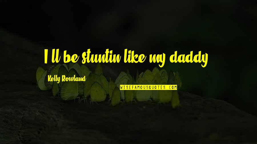 My Daddy Quotes By Kelly Rowland: I'll be stuntin like my daddy. My Daddy Quotes By Kelly Rowland: I'll be stuntin like my daddy.