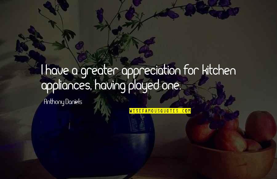 My Daughter's Broken Heart Quotes By Anthony Daniels: I have a greater appreciation for kitchen appliances,