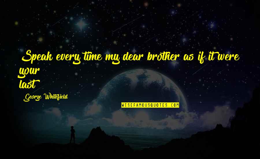 My Dear Brother Quotes By George Whitefield: Speak every time my dear brother as if