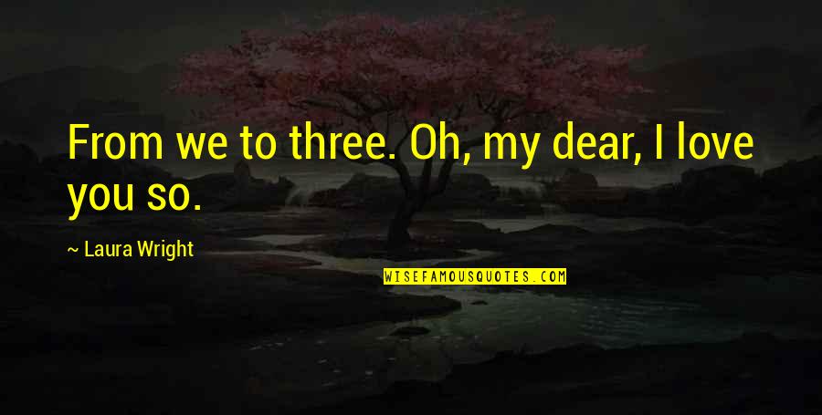 My Dear I Love You Quotes By Laura Wright: From we to three. Oh, my dear, I