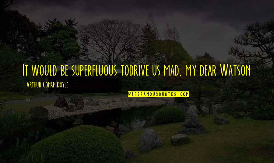 My Dear Watson Quotes By Arthur Conan Doyle: It would be superfluous todrive us mad, my