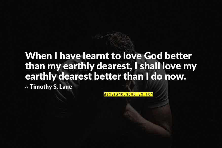 My Dearest Quotes By Timothy S. Lane: When I have learnt to love God better