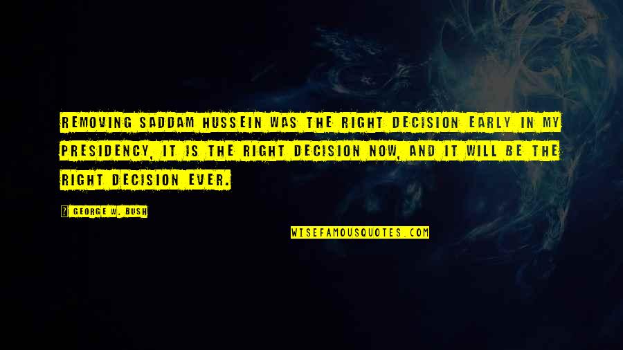 My Decision Was Right Quotes By George W. Bush: Removing Saddam Hussein was the right decision early