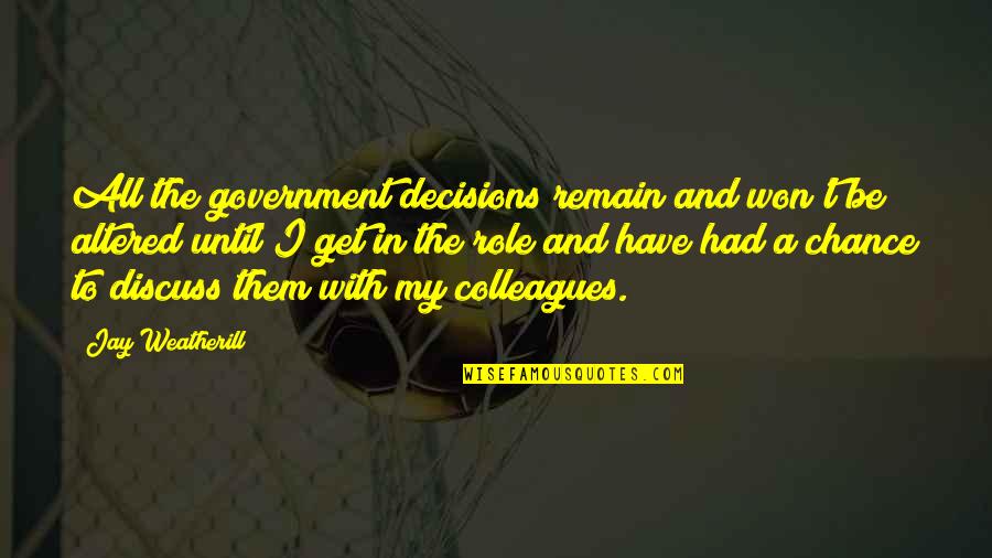 My Decisions Quotes By Jay Weatherill: All the government decisions remain and won't be
