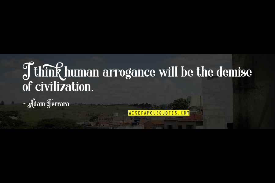 My Demise Quotes By Adam Ferrara: I think human arrogance will be the demise My Demise Quotes By Adam Ferrara: I think human arrogance will be the demise