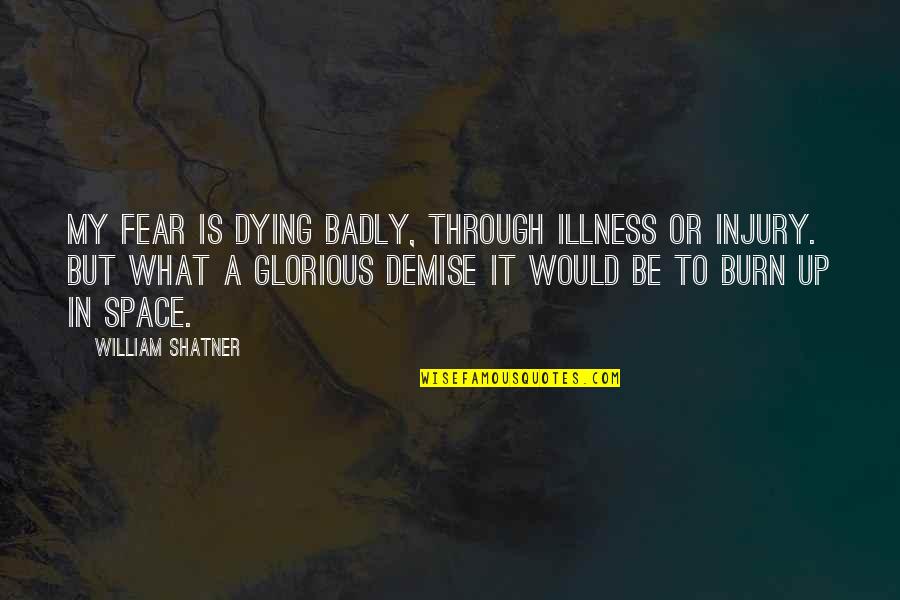 My Demise Quotes By William Shatner: My fear is dying badly, through illness or My Demise Quotes By William Shatner: My fear is dying badly, through illness or