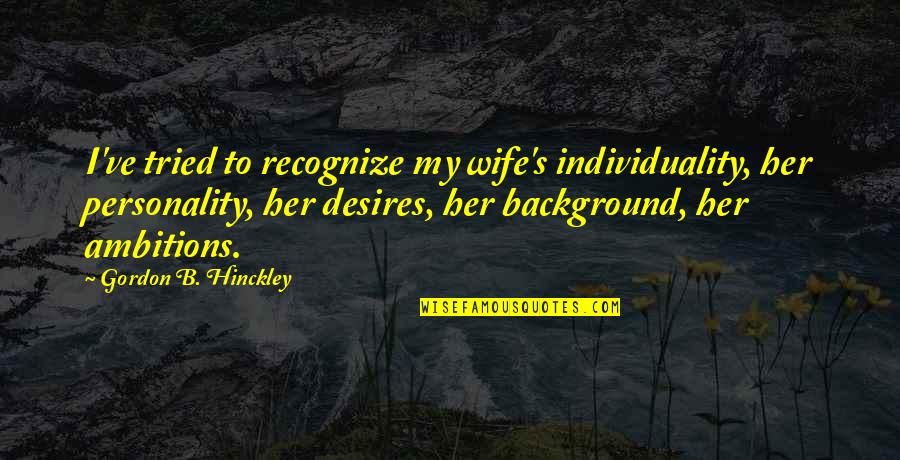 My Desires Quotes By Gordon B. Hinckley: I've tried to recognize my wife's individuality, her My Desires Quotes By Gordon B. Hinckley: I've tried to recognize my wife's individuality, her