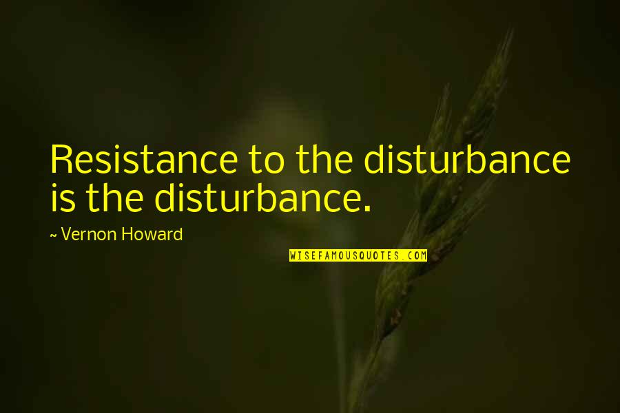 My Disturbance Quotes By Vernon Howard: Resistance to the disturbance is the disturbance. My Disturbance Quotes By Vernon Howard: Resistance to the disturbance is the disturbance.
