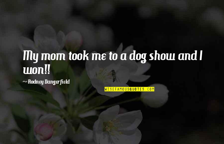 My Dog And I Quotes By Rodney Dangerfield: My mom took me to a dog show