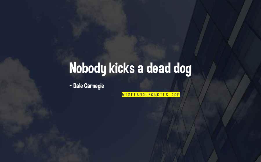 My Dog Is Dead Quotes By Dale Carnegie: Nobody kicks a dead dog