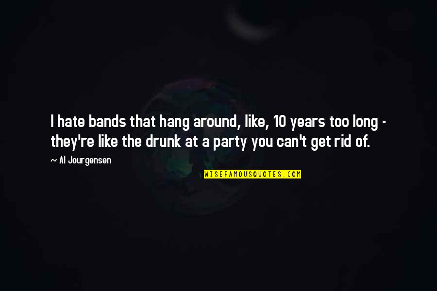 My Drunk Party Quotes By Al Jourgensen: I hate bands that hang around, like, 10 My Drunk Party Quotes By Al Jourgensen: I hate bands that hang around, like, 10
