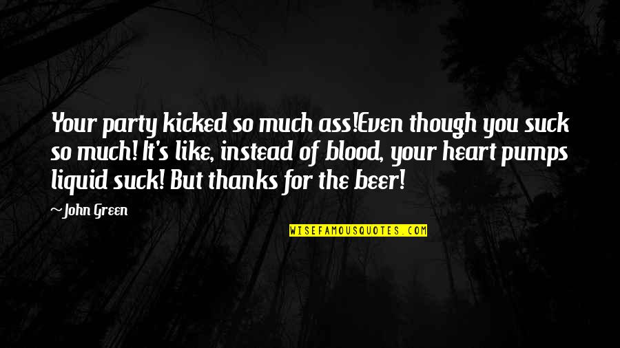 My Drunk Party Quotes By John Green: Your party kicked so much ass!Even though you My Drunk Party Quotes By John Green: Your party kicked so much ass!Even though you