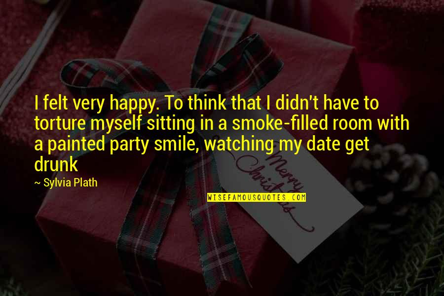 My Drunk Party Quotes By Sylvia Plath: I felt very happy. To think that I My Drunk Party Quotes By Sylvia Plath: I felt very happy. To think that I