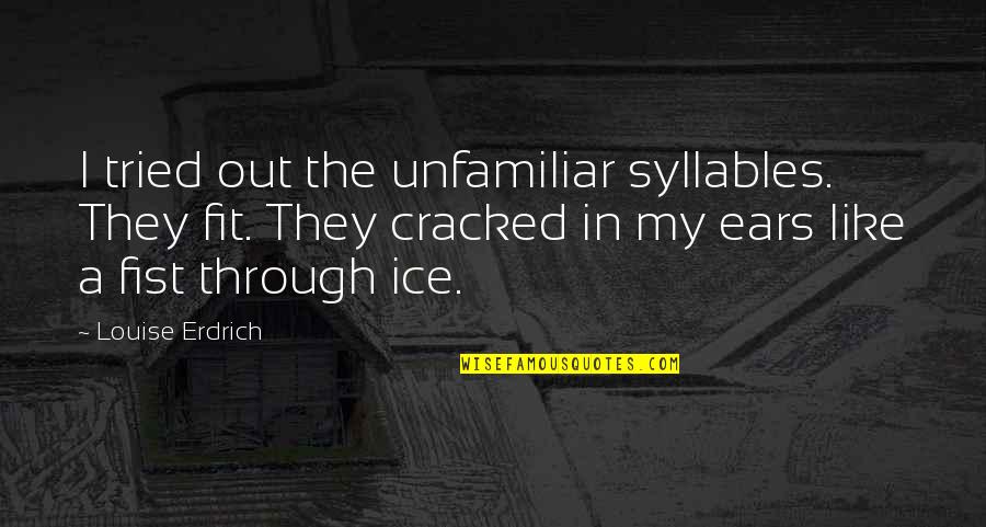 My Ears Quotes By Louise Erdrich: I tried out the unfamiliar syllables. They fit. My Ears Quotes By Louise Erdrich: I tried out the unfamiliar syllables. They fit.