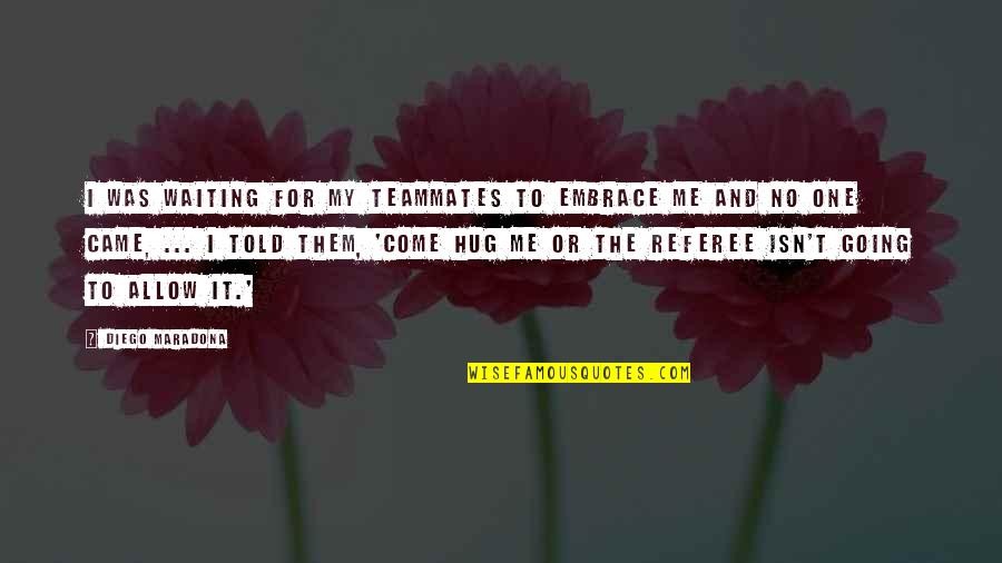 My Embrace Quotes By Diego Maradona: I was waiting for my teammates to embrace My Embrace Quotes By Diego Maradona: I was waiting for my teammates to embrace