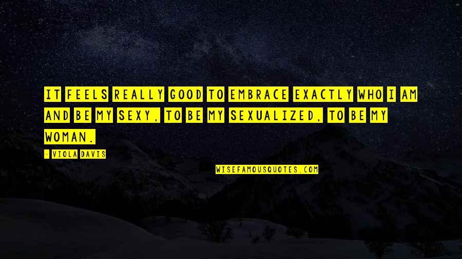 My Embrace Quotes By Viola Davis: It feels really good to embrace exactly who My Embrace Quotes By Viola Davis: It feels really good to embrace exactly who