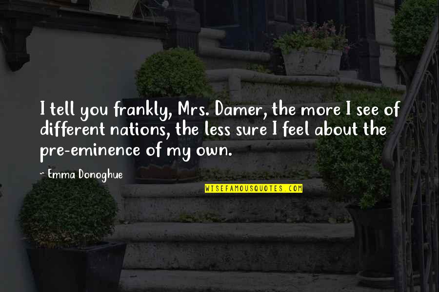 My Eminence Quotes By Emma Donoghue: I tell you frankly, Mrs. Damer, the more My Eminence Quotes By Emma Donoghue: I tell you frankly, Mrs. Damer, the more