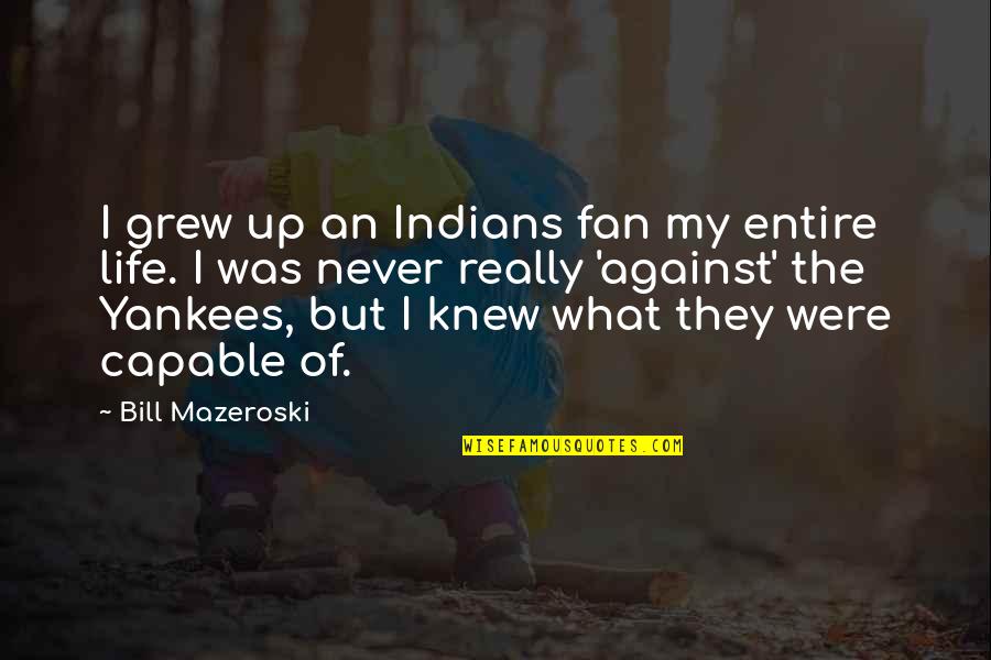 My Entire Life Quotes By Bill Mazeroski: I grew up an Indians fan my entire My Entire Life Quotes By Bill Mazeroski: I grew up an Indians fan my entire