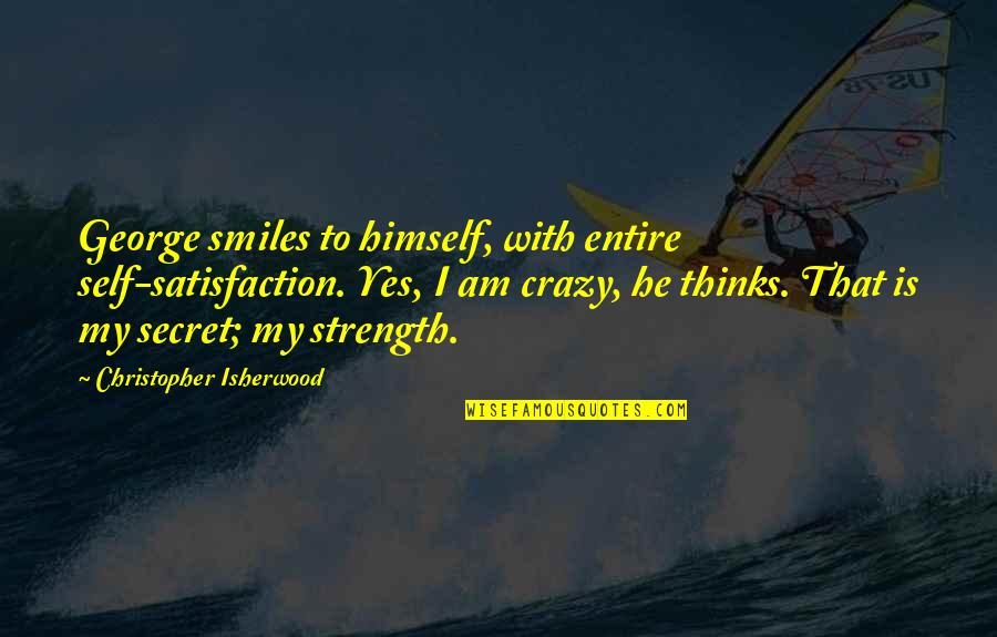 My Entire Life Quotes By Christopher Isherwood: George smiles to himself, with entire self-satisfaction. Yes, My Entire Life Quotes By Christopher Isherwood: George smiles to himself, with entire self-satisfaction. Yes,
