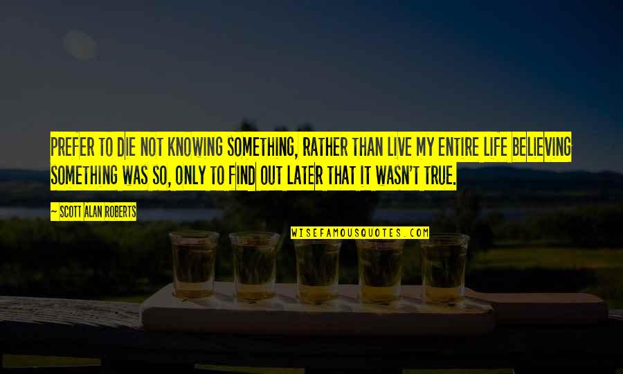My Entire Life Quotes By Scott Alan Roberts: prefer to die not knowing something, rather than My Entire Life Quotes By Scott Alan Roberts: prefer to die not knowing something, rather than