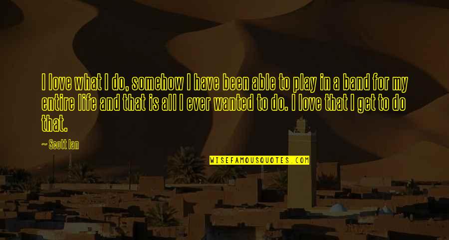My Entire Life Quotes By Scott Ian: I love what I do, somehow I have My Entire Life Quotes By Scott Ian: I love what I do, somehow I have