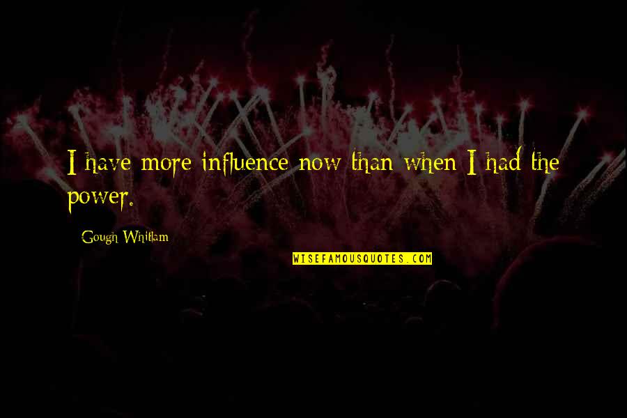 My Everything Hurts Movie Quotes By Gough Whitlam: I have more influence now than when I My Everything Hurts Movie Quotes By Gough Whitlam: I have more influence now than when I