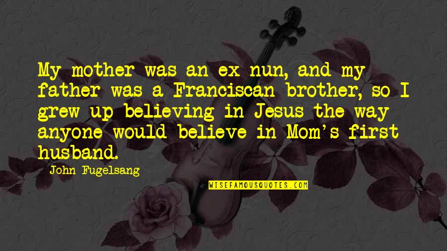 My Ex Husband Quotes By John Fugelsang: My mother was an ex-nun, and my father My Ex Husband Quotes By John Fugelsang: My mother was an ex-nun, and my father