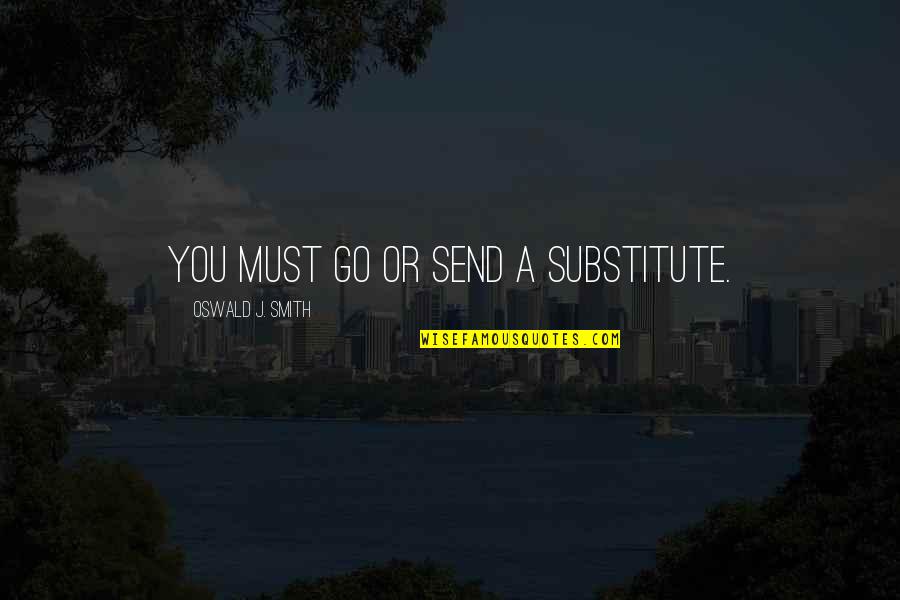 My Eyes Adored You Quotes By Oswald J. Smith: You must go or send a substitute.