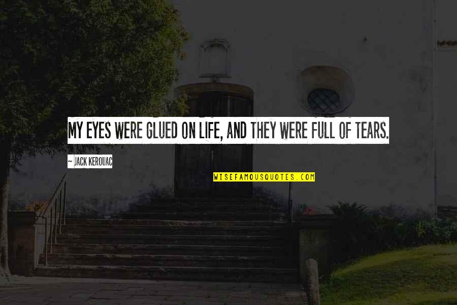 My Eyes Are Full Of Tears Quotes By Jack Kerouac: My eyes were glued on life, and they My Eyes Are Full Of Tears Quotes By Jack Kerouac: My eyes were glued on life, and they