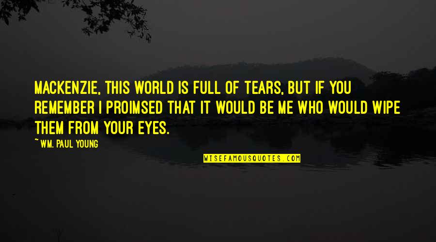 My Eyes Are Full Of Tears Quotes By Wm. Paul Young: Mackenzie, this world is full of tears, but My Eyes Are Full Of Tears Quotes By Wm. Paul Young: Mackenzie, this world is full of tears, but