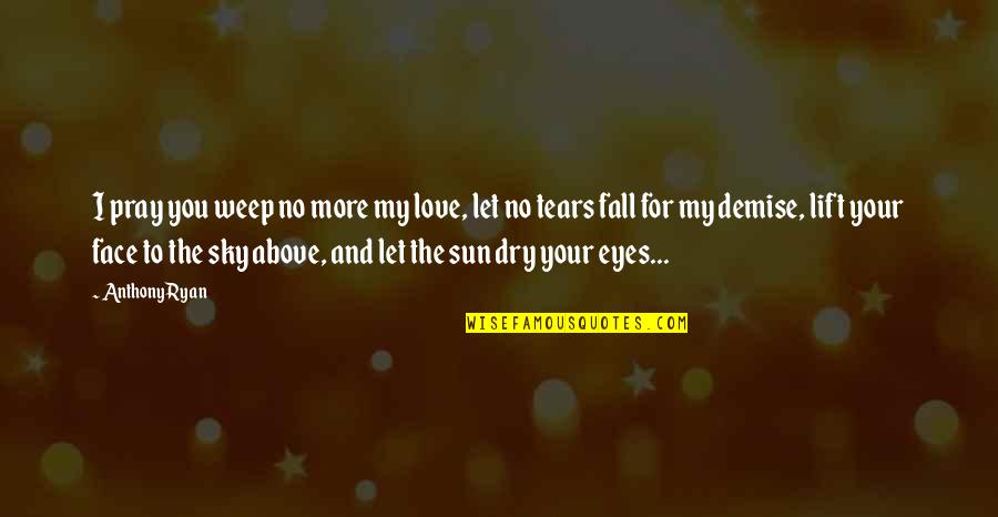 My Eyes Love Quotes By Anthony Ryan: I pray you weep no more my love,