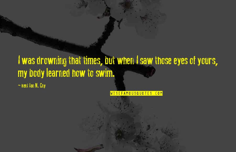 My Eyes Love Quotes By Kent Ian N. Cny: I was drowning that times, but when I