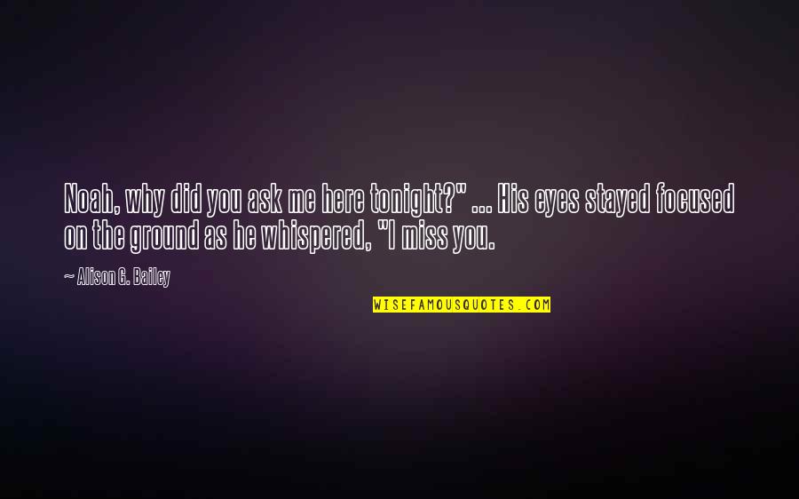 My Eyes Miss You Quotes By Alison G. Bailey: Noah, why did you ask me here tonight?" My Eyes Miss You Quotes By Alison G. Bailey: Noah, why did you ask me here tonight?"