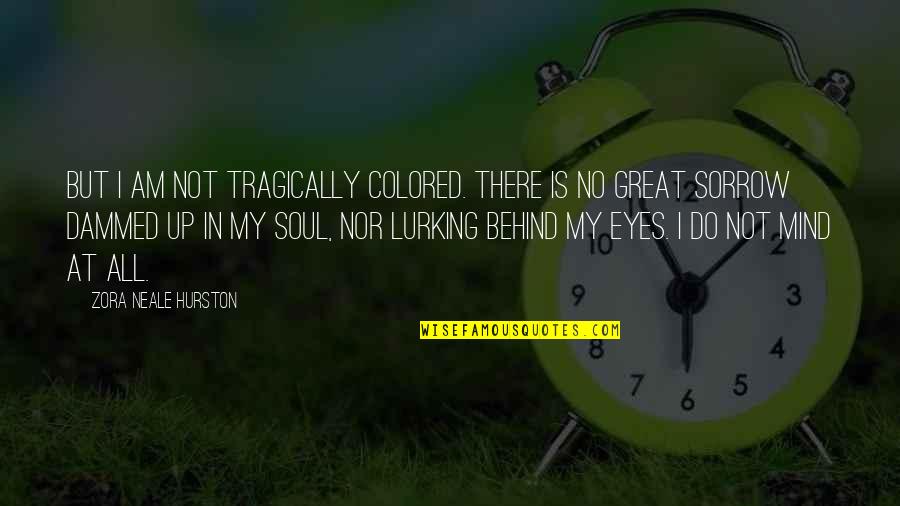 My Eyes My Soul Quotes By Zora Neale Hurston: But I am not tragically colored. There is My Eyes My Soul Quotes By Zora Neale Hurston: But I am not tragically colored. There is