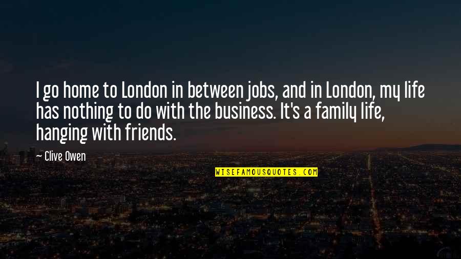 My Family And Friends Quotes By Clive Owen: I go home to London in between jobs,