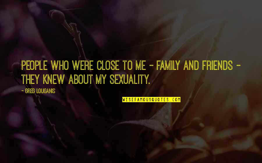 My Family And Friends Quotes By Greg Louganis: People who were close to me - family